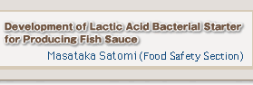 Development of Lactic Acid Bacterial Starter for Producing Fish Sauce　Masataka Satomi (Food Safety Section)