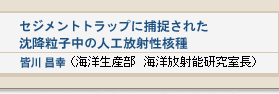 セジメントトラップに捕捉された沈降粒子中の人工放射性核種　中央水産研究所海洋生産部海洋放射能研究室　皆川 昌幸